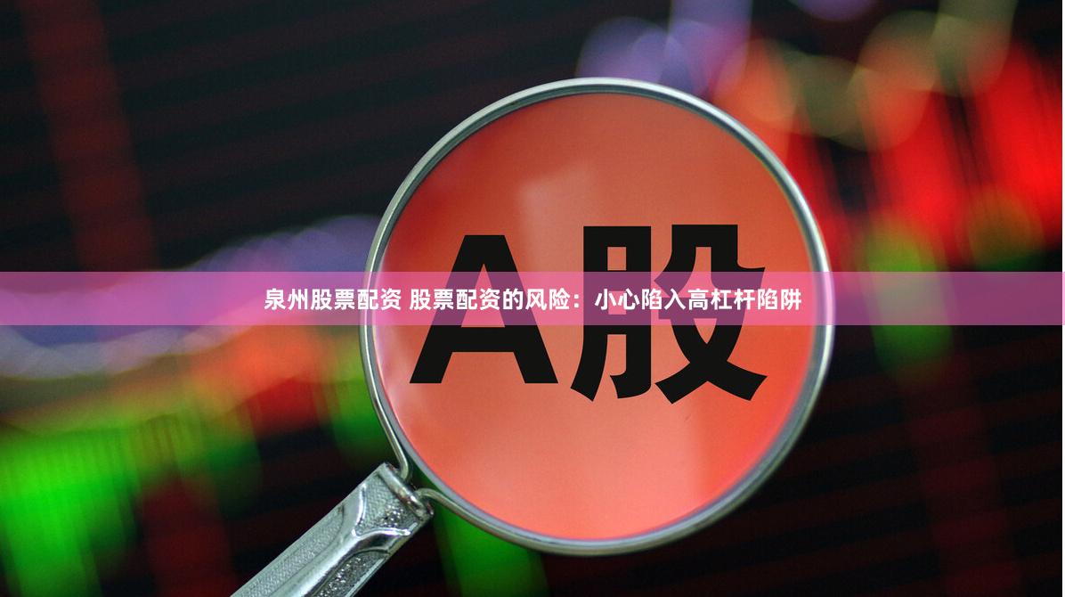 泉州股票配资 股票配资的风险：小心陷入高杠杆陷阱