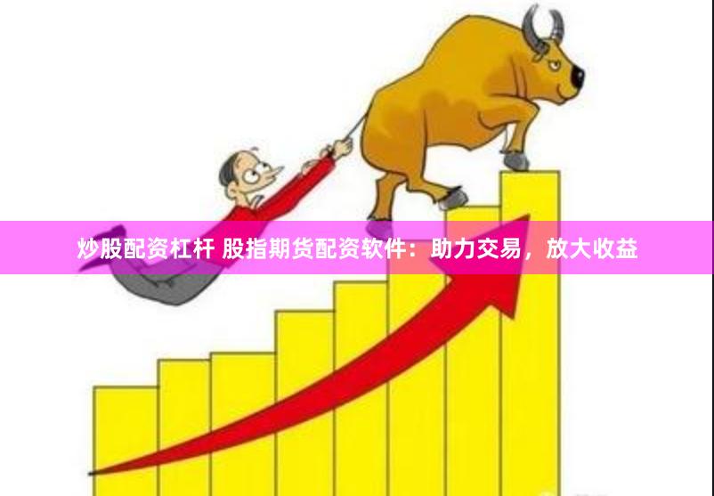 炒股配资杠杆 股指期货配资软件：助力交易，放大收益