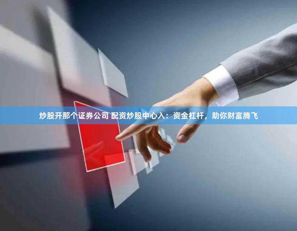 炒股开那个证券公司 配资炒股中心入：资金杠杆，助你财富腾飞