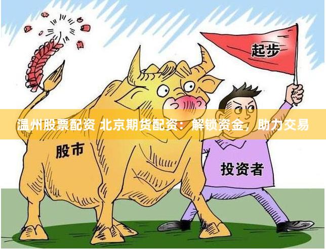 温州股票配资 北京期货配资：解锁资金，助力交易
