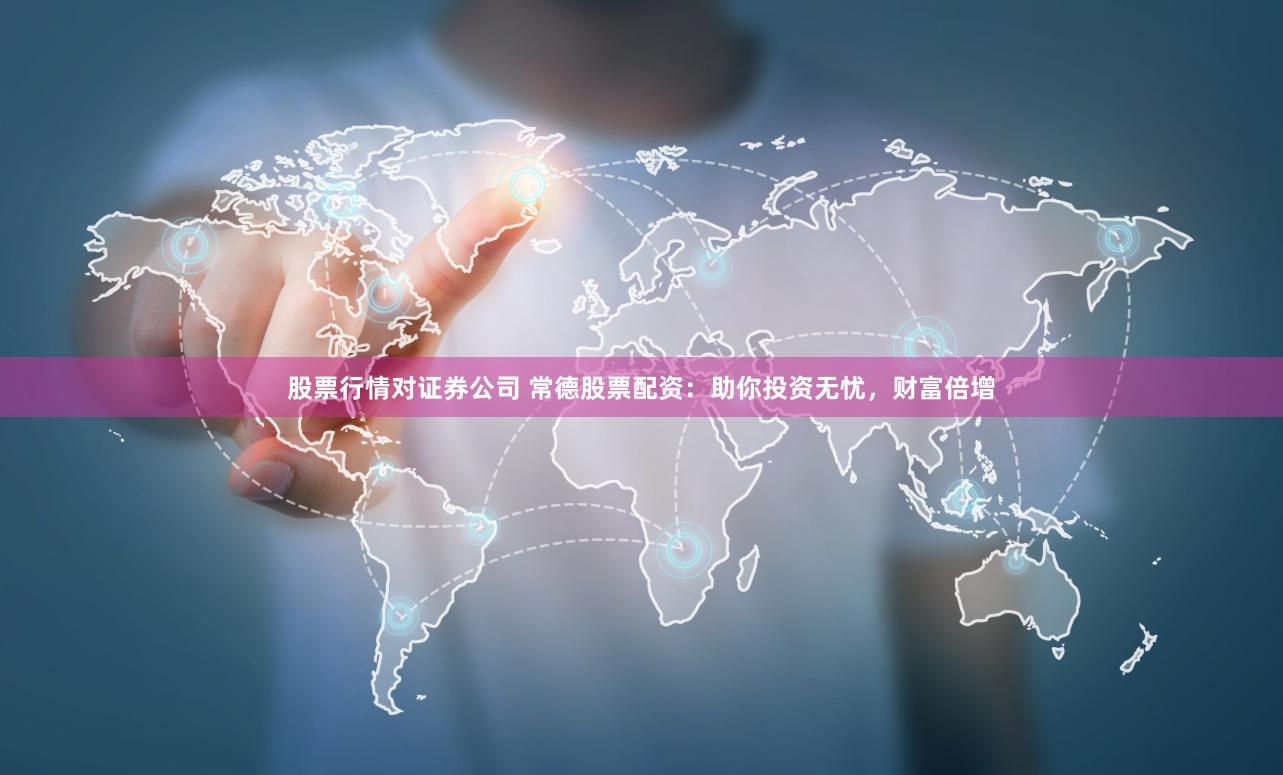 股票行情对证券公司 常德股票配资：助你投资无忧，财富倍增