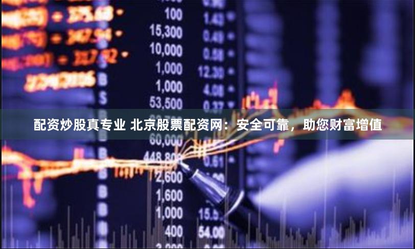 配资炒股真专业 北京股票配资网：安全可靠，助您财富增值