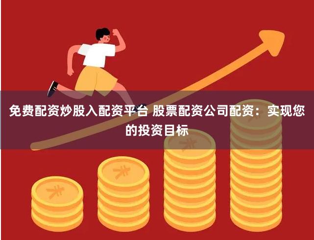 免费配资炒股入配资平台 股票配资公司配资：实现您的投资目标