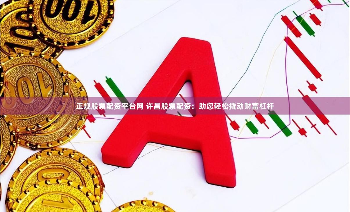 正规股票配资平台网 许昌股票配资：助您轻松撬动财富杠杆
