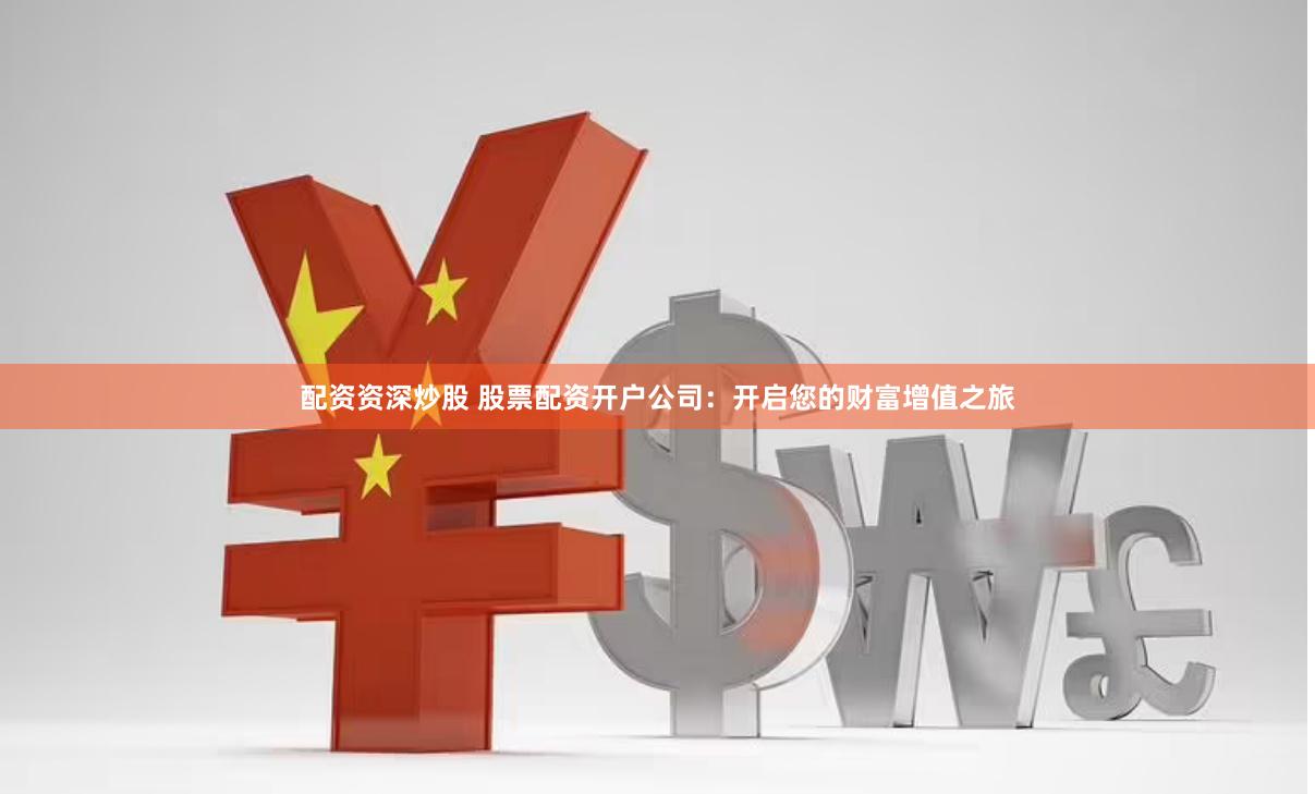 配资资深炒股 股票配资开户公司：开启您的财富增值之旅