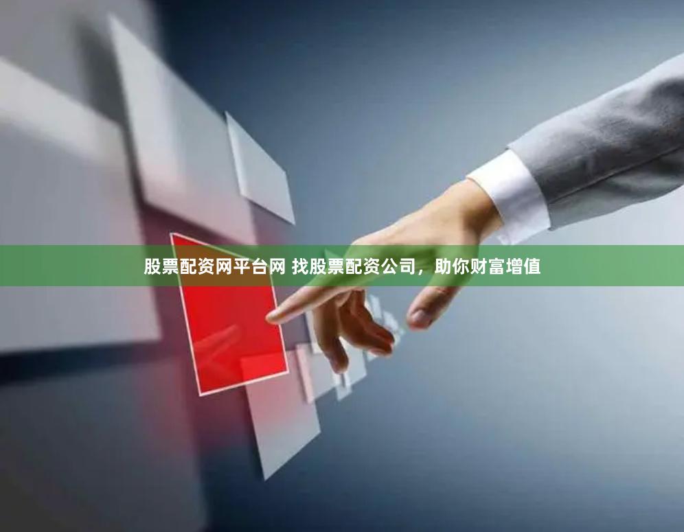 股票配资网平台网 找股票配资公司，助你财富增值