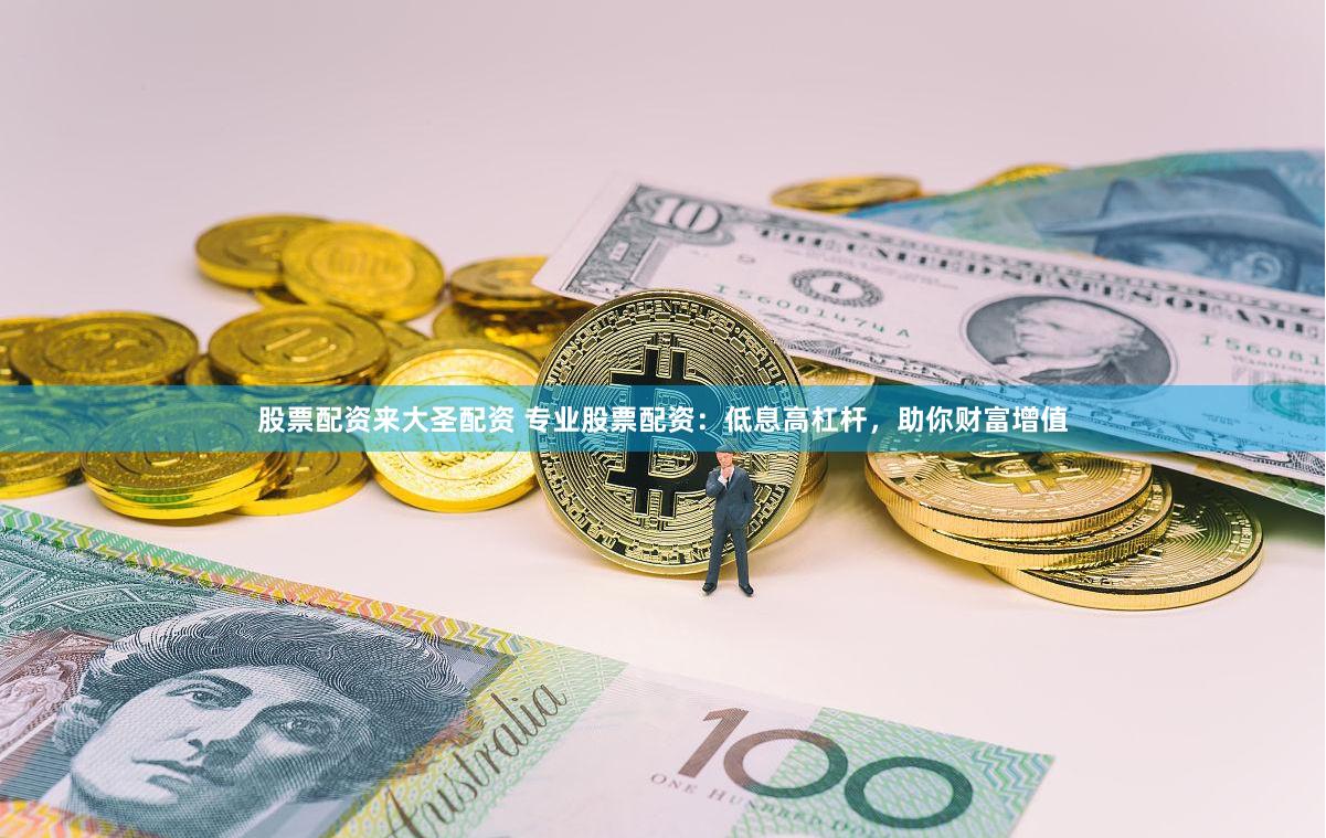 股票配资来大圣配资 专业股票配资：低息高杠杆，助你财富增值