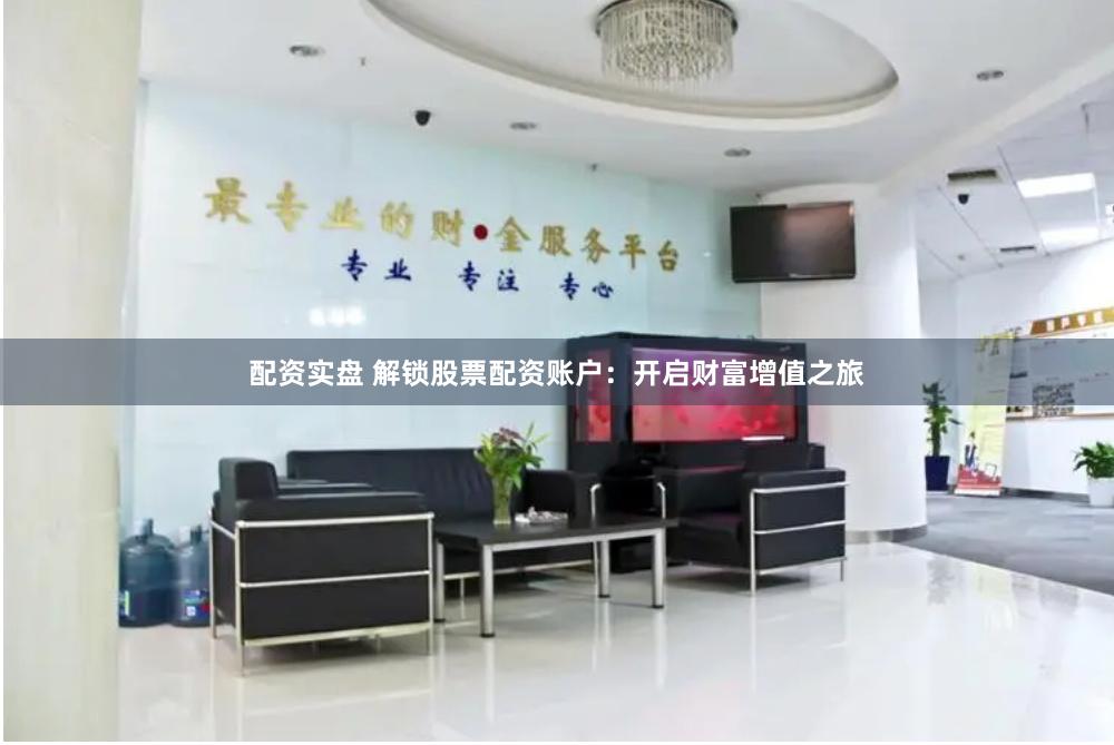 配资实盘 解锁股票配资账户：开启财富增值之旅