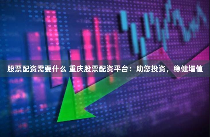 股票配资需要什么 重庆股票配资平台：助您投资，稳健增值