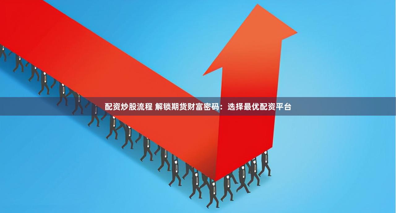 配资炒股流程 解锁期货财富密码：选择最优配资平台