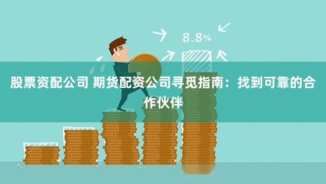 股票资配公司 期货配资公司寻觅指南：找到可靠的合作伙伴