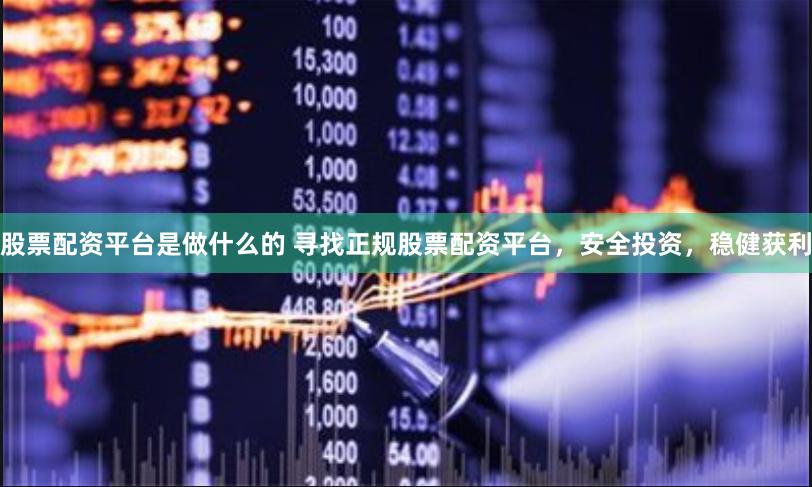 股票配资平台是做什么的 寻找正规股票配资平台，安全投资，稳健获利
