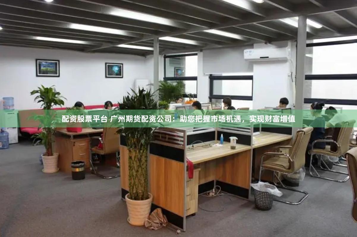 配资股票平台 广州期货配资公司：助您把握市场机遇，实现财富增值
