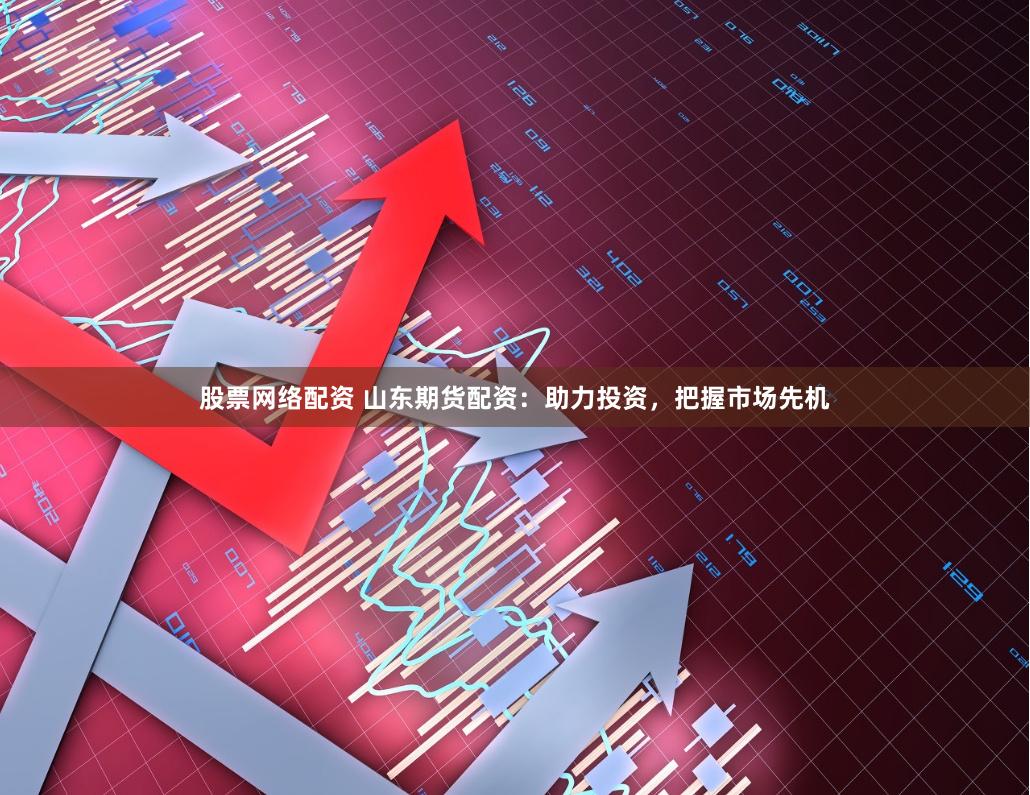 股票网络配资 山东期货配资：助力投资，把握市场先机