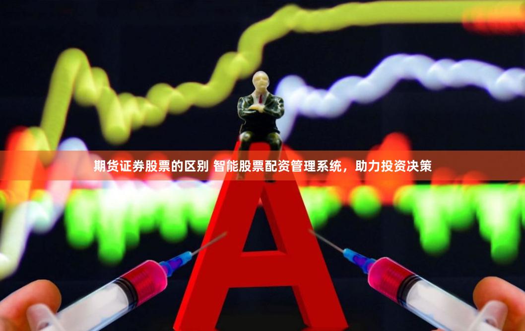 期货证券股票的区别 智能股票配资管理系统，助力投资决策
