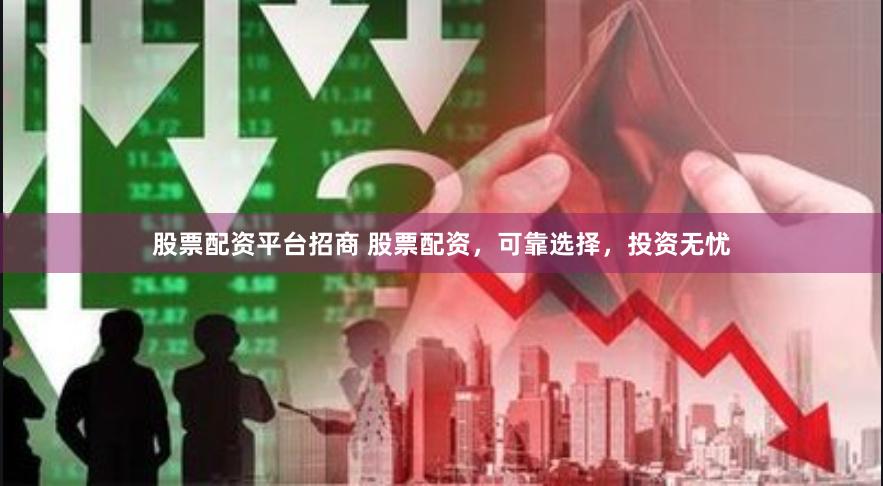 股票配资平台招商 股票配资，可靠选择，投资无忧