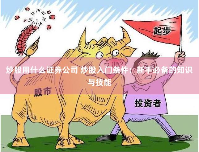 炒股用什么证券公司 炒股入门条件：新手必备的知识与技能