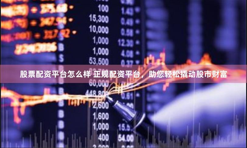 股票配资平台怎么样 正规配资平台，助您轻松撬动股市财富
