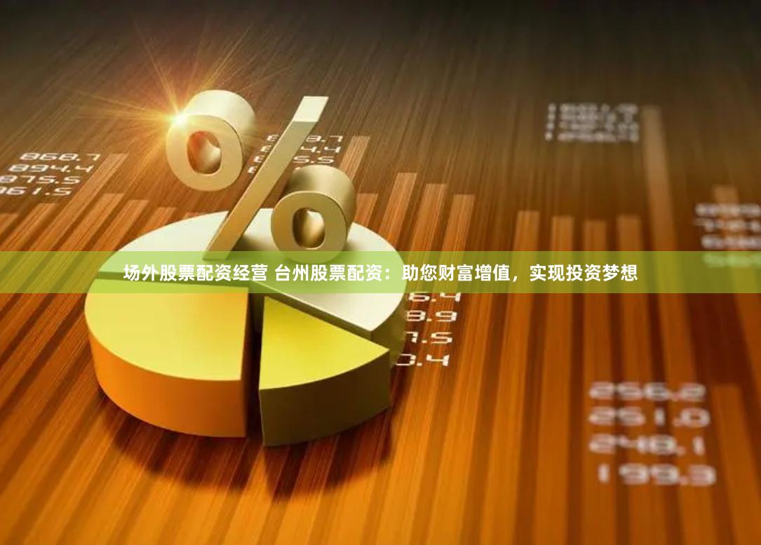 场外股票配资经营 台州股票配资：助您财富增值，实现投资梦想
