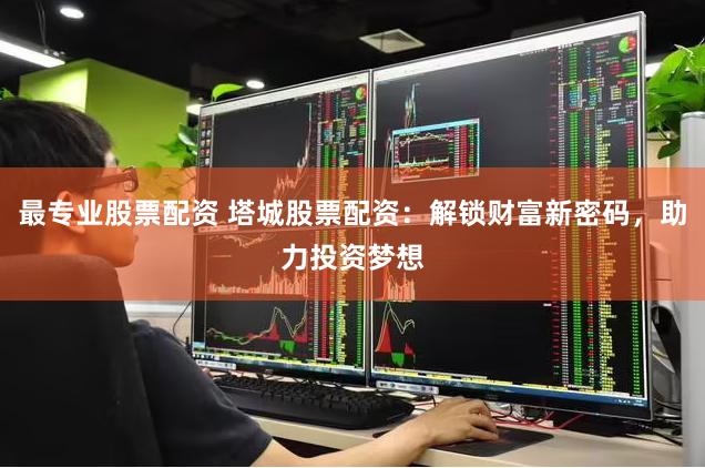 最专业股票配资 塔城股票配资：解锁财富新密码，助力投资梦想