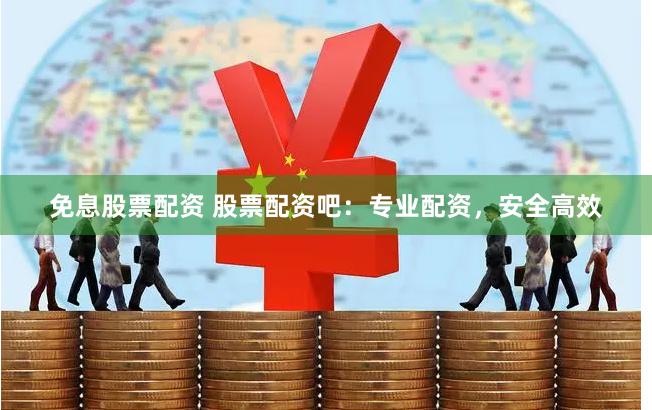 免息股票配资 股票配资吧：专业配资，安全高效