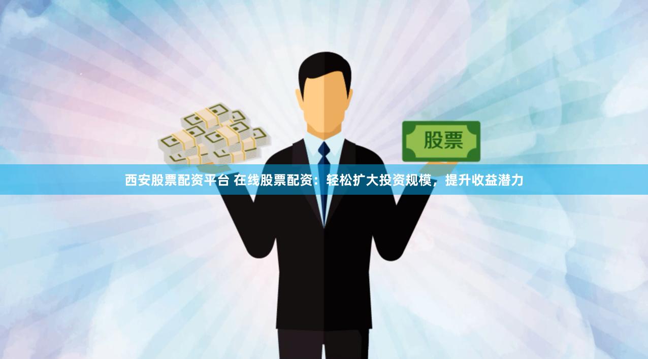 西安股票配资平台 在线股票配资：轻松扩大投资规模，提升收益潜力