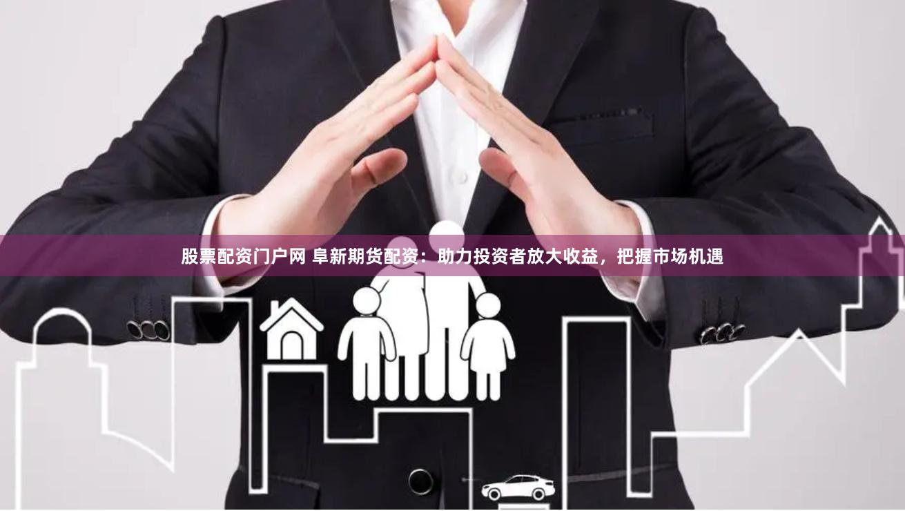 股票配资门户网 阜新期货配资：助力投资者放大收益，把握市场机遇