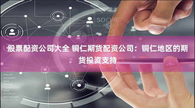 股票配资公司大全 铜仁期货配资公司：铜仁地区的期货投资支持