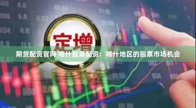期货配资官网 喀什股票配资：喀什地区的股票市场机会
