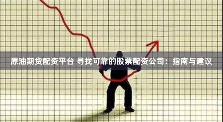 原油期货配资平台 寻找可靠的股票配资公司：指南与建议