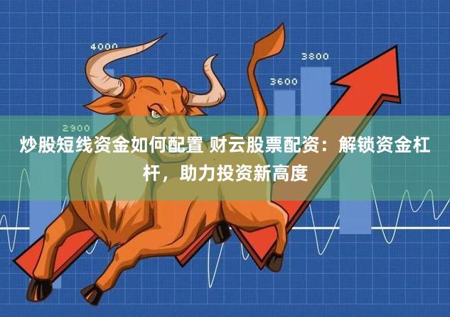 炒股短线资金如何配置 财云股票配资：解锁资金杠杆，助力投资新高度