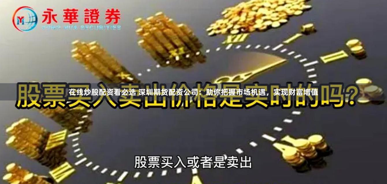在线炒股配资看必选 深圳期货配资公司：助你把握市场机遇，实现财富增值