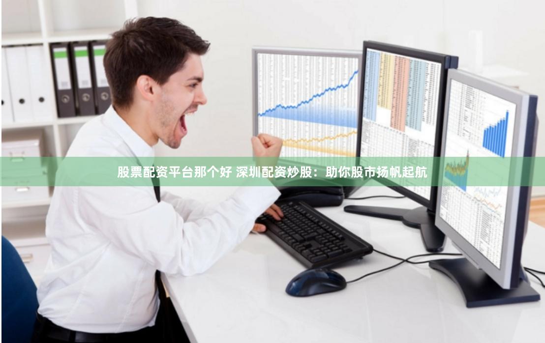 股票配资平台那个好 深圳配资炒股：助你股市扬帆起航
