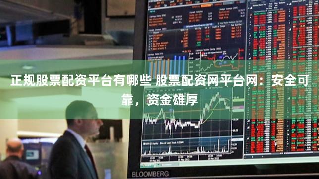 正规股票配资平台有哪些 股票配资网平台网：安全可靠，资金雄厚