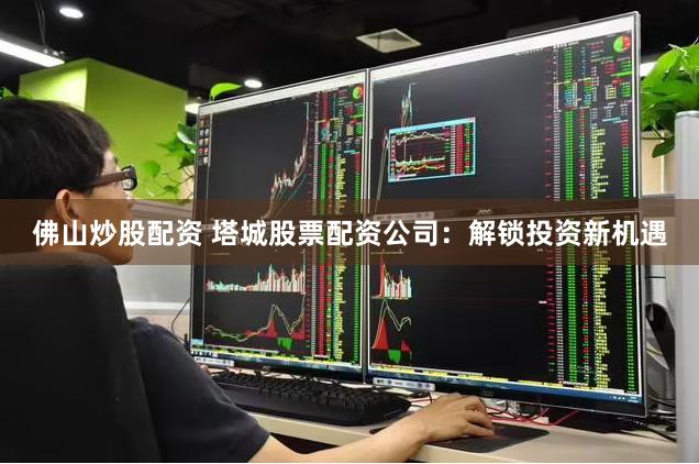 佛山炒股配资 塔城股票配资公司：解锁投资新机遇