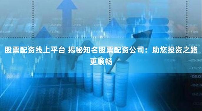 股票配资线上平台 揭秘知名股票配资公司：助您投资之路更顺畅