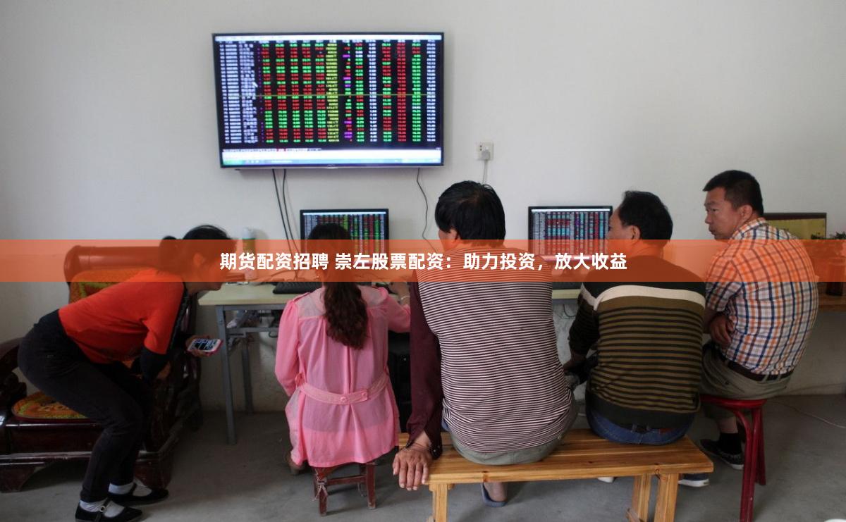 期货配资招聘 崇左股票配资：助力投资，放大收益
