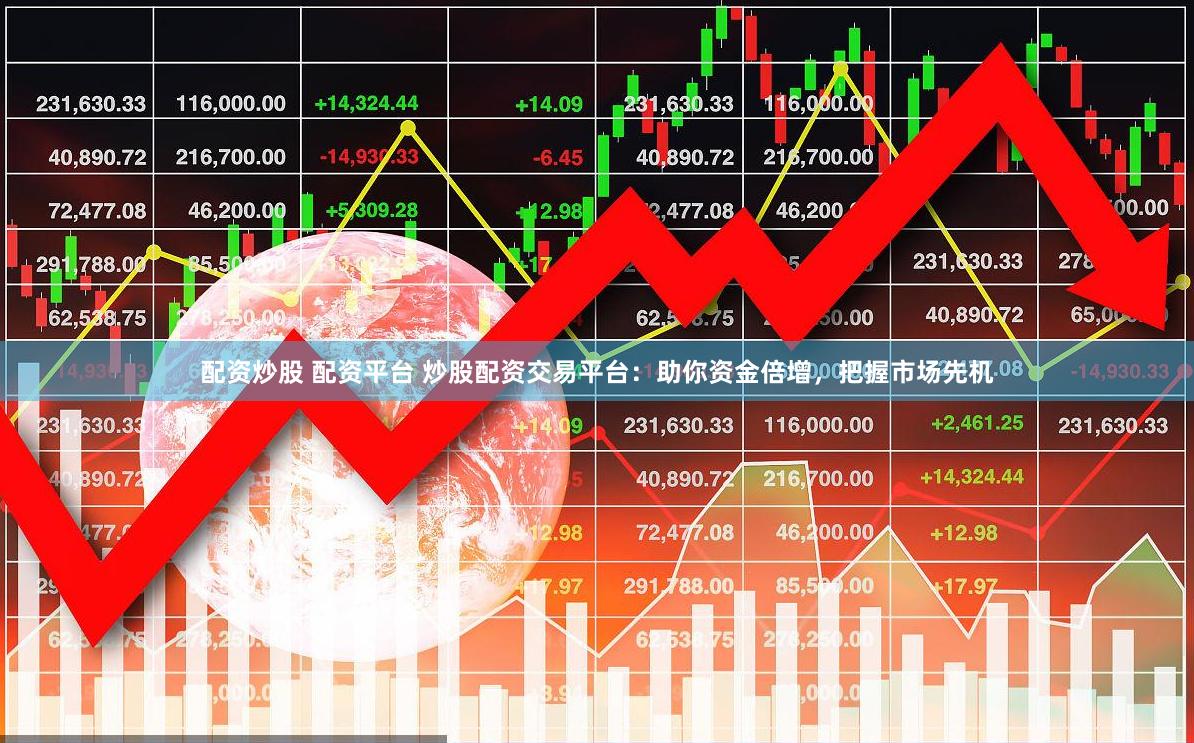 配资炒股 配资平台 炒股配资交易平台：助你资金倍增，把握市场先机