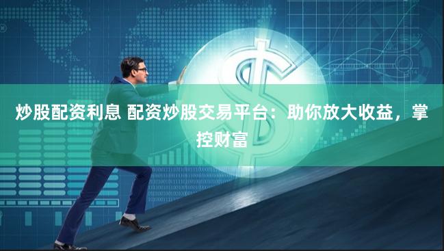 炒股配资利息 配资炒股交易平台：助你放大收益，掌控财富
