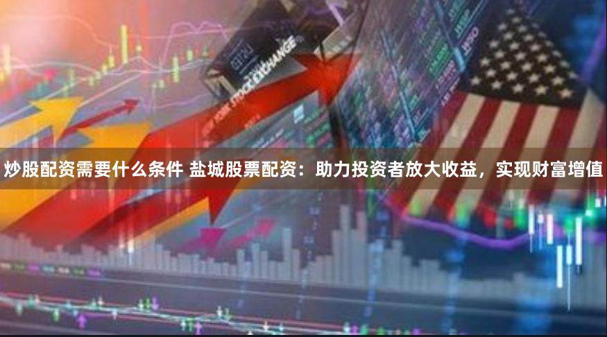炒股配资需要什么条件 盐城股票配资：助力投资者放大收益，实现财富增值