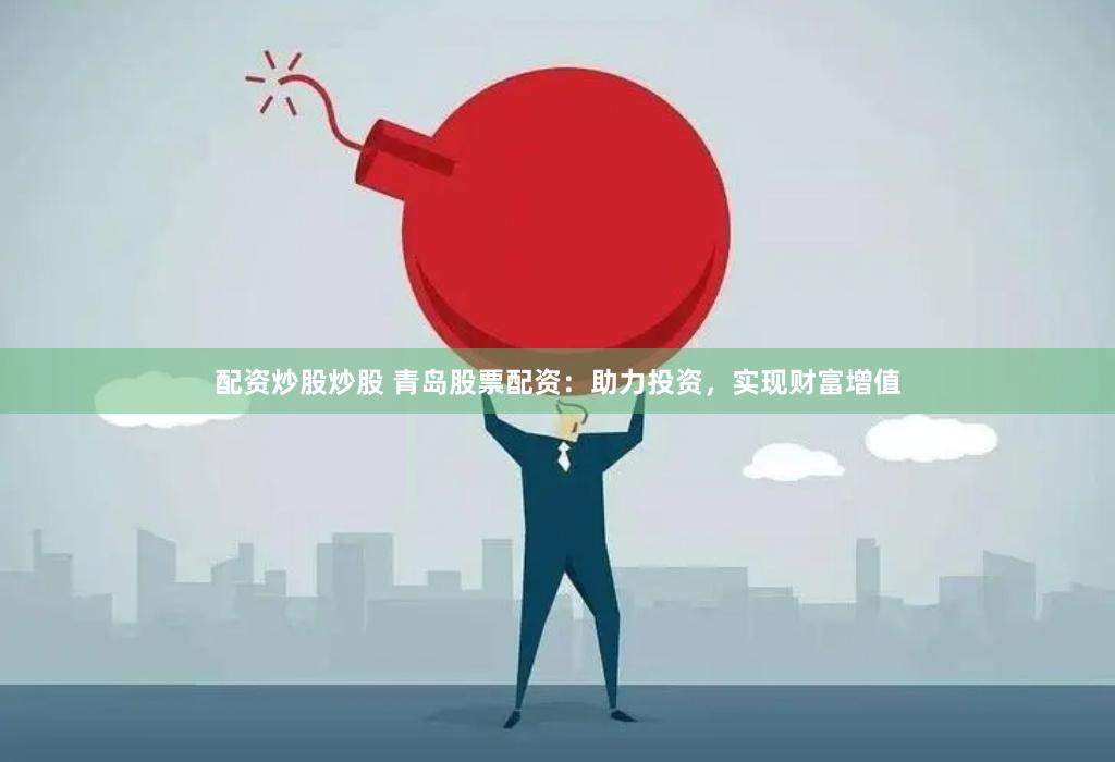配资炒股炒股 青岛股票配资：助力投资，实现财富增值