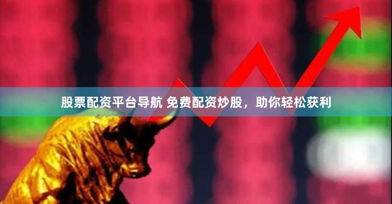 股票配资平台导航 免费配资炒股，助你轻松获利