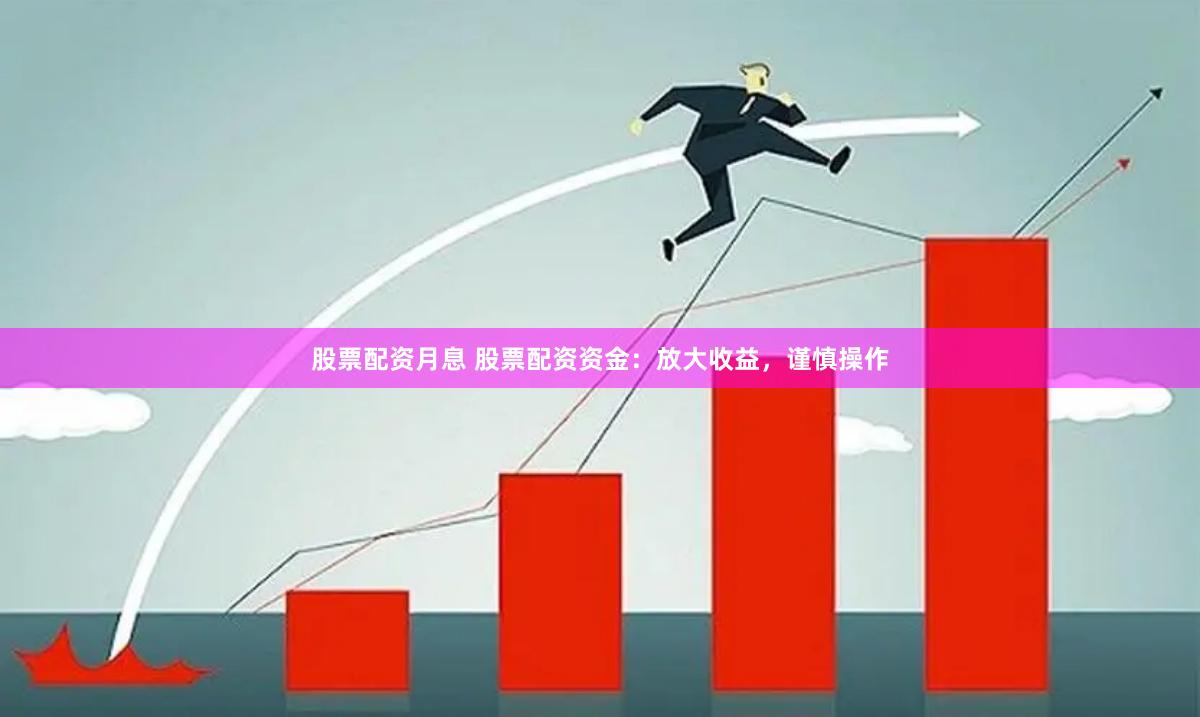 股票配资月息 股票配资资金：放大收益，谨慎操作