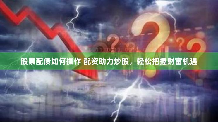 股票配债如何操作 配资助力炒股，轻松把握财富机遇