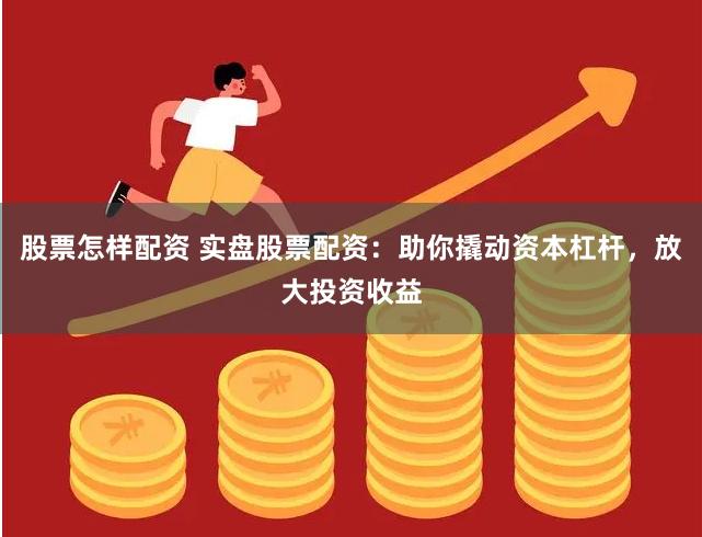 股票怎样配资 实盘股票配资:助你撬动资本杠杆,放大投资收益