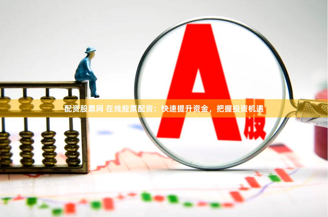 配资股票网 在线股票配资：快速提升资金，把握投资机遇