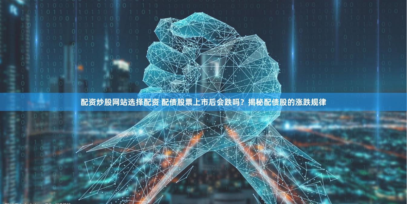配资炒股网站选择配资 配债股票上市后会跌吗?揭秘配债股的涨跌规律