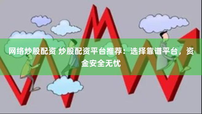 网络炒股配资 炒股配资平台推荐：选择靠谱平台，资金安全无忧