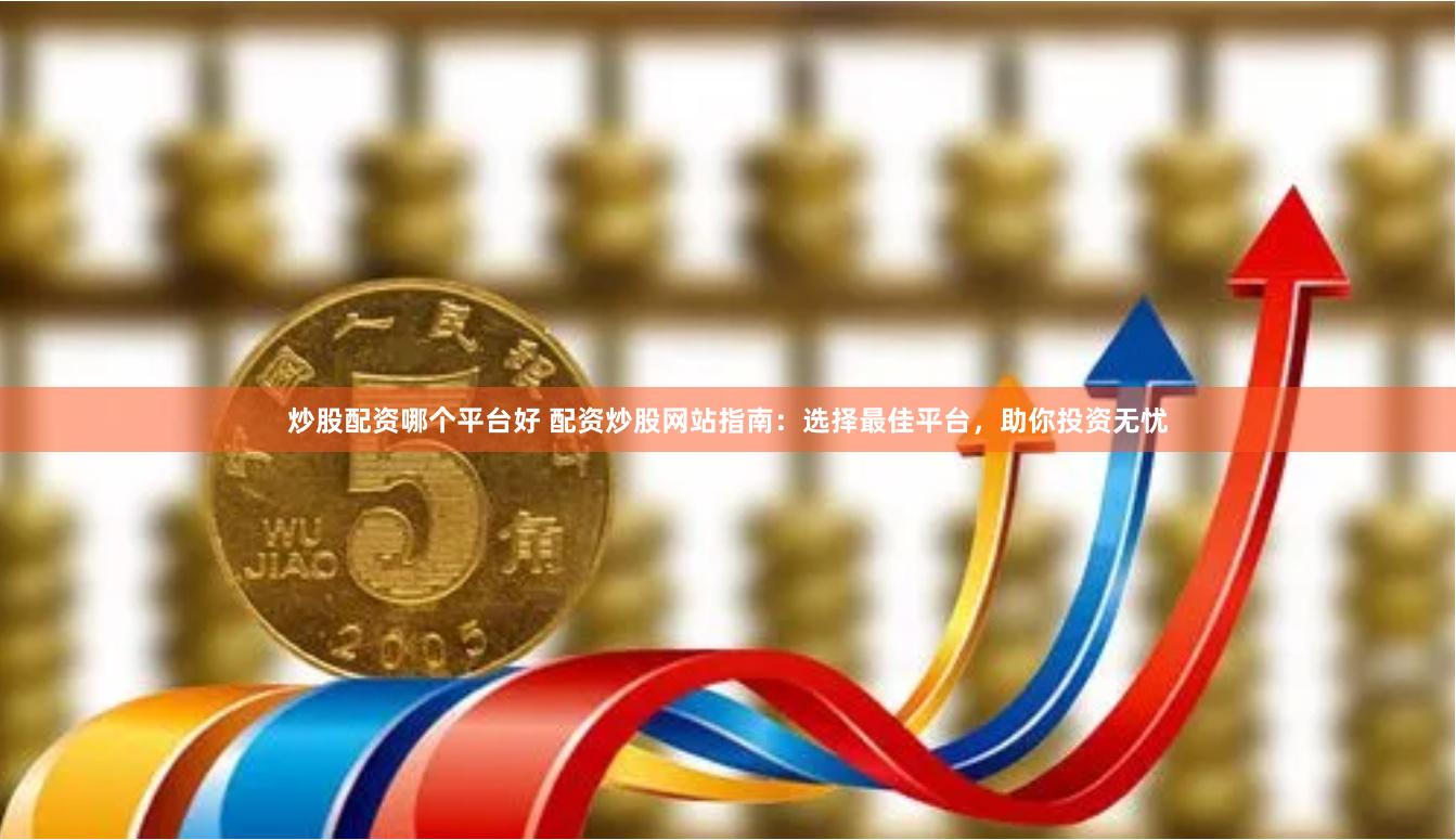 炒股配资哪个平台好 配资炒股网站指南:选择最佳平台,助你投资无忧