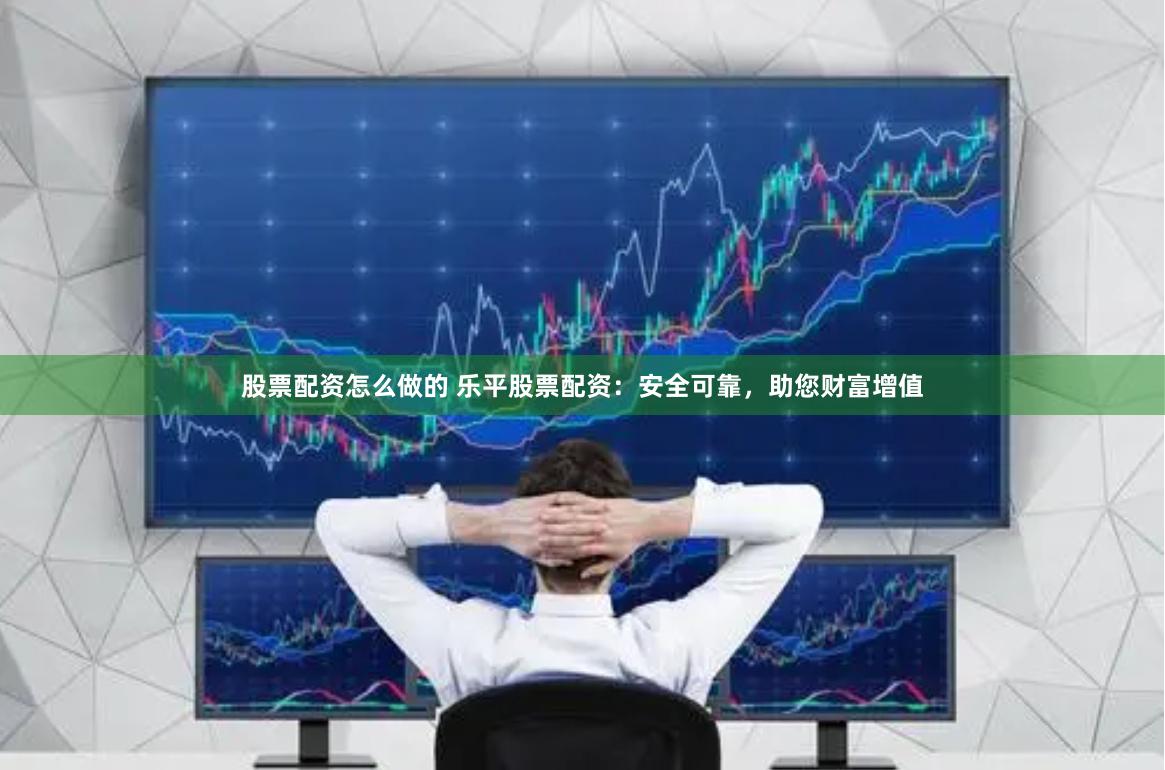 股票配资怎么做的 乐平股票配资:安全可靠,助您财富增值